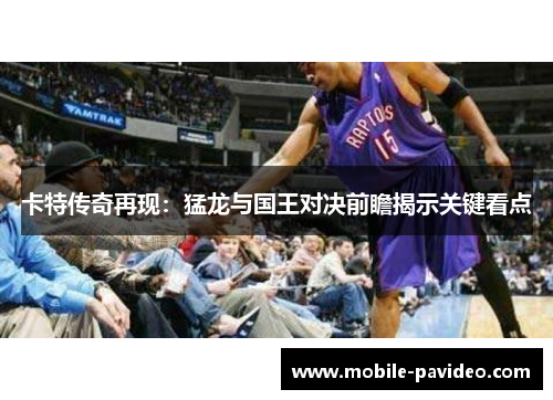 卡特传奇再现：猛龙与国王对决前瞻揭示关键看点