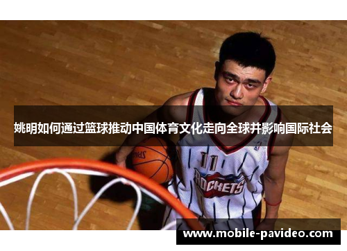 姚明如何通过篮球推动中国体育文化走向全球并影响国际社会