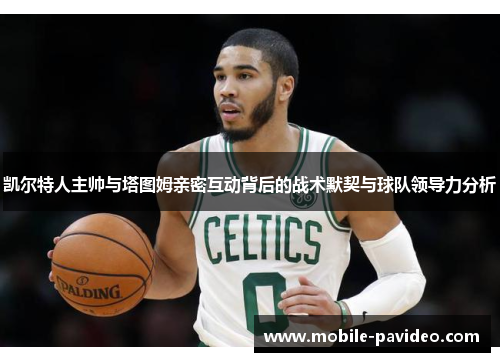 凯尔特人主帅与塔图姆亲密互动背后的战术默契与球队领导力分析