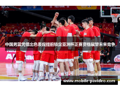 中国男篮凭借出色表现提前锁定亚洲杯正赛资格展望未来竞争