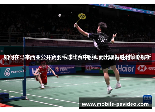 如何在马来西亚公开赛羽毛球比赛中脱颖而出取得胜利策略解析