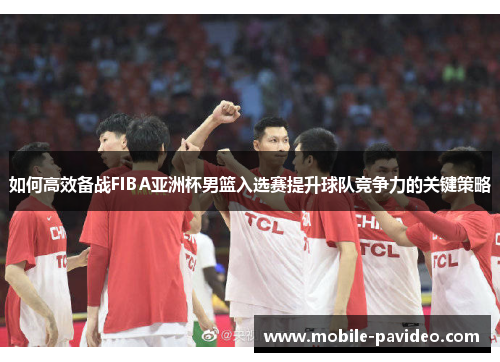 如何高效备战FIBA亚洲杯男篮入选赛提升球队竞争力的关键策略