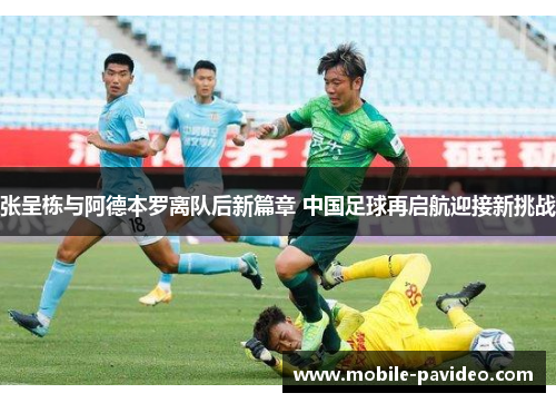 张呈栋与阿德本罗离队后新篇章 中国足球再启航迎接新挑战