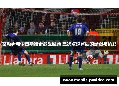 富勒姆与伊普斯维奇激战回顾 三次点球背后的悬疑与精彩