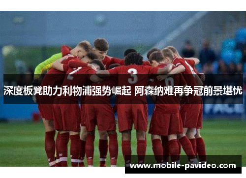 深度板凳助力利物浦强势崛起 阿森纳难再争冠前景堪忧