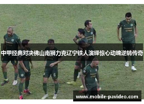 中甲经典对决佛山南狮力克辽宁铁人演绎惊心动魄逆转传奇