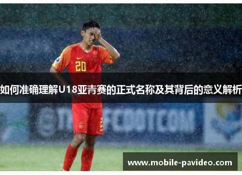 如何准确理解U18亚青赛的正式名称及其背后的意义解析