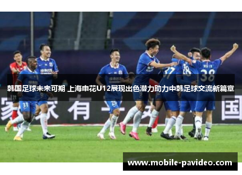 韩国足球未来可期 上海申花U12展现出色潜力助力中韩足球交流新篇章 韩国足球未来可期 上海申花U12展现出色潜力助力中韩足球交流新篇章