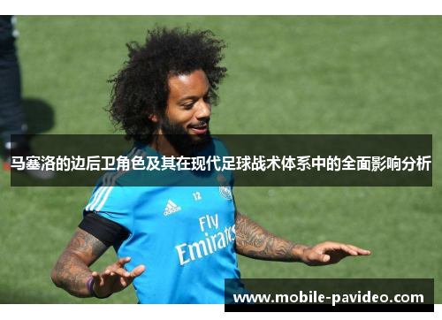 马塞洛的边后卫角色及其在现代足球战术体系中的全面影响分析 马塞洛的边后卫角色及其在现代足球战术体系中的全面影响分析