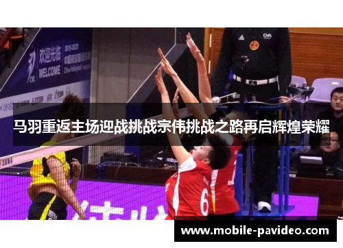 马羽重返主场迎战挑战宗伟挑战之路再启辉煌荣耀 马羽重返主场迎战挑战宗伟挑战之路再启辉煌荣耀