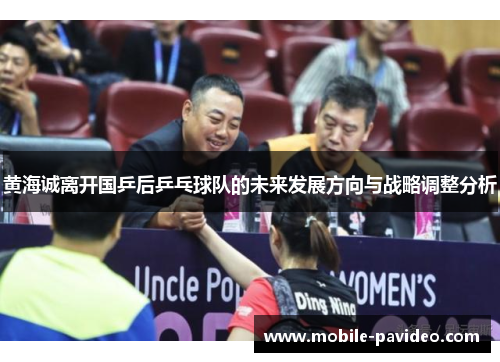 黄海诚离开国乒后乒乓球队的未来发展方向与战略调整分析