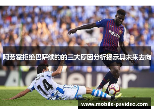 阿劳霍拒绝巴萨续约的三大原因分析揭示其未来去向 阿劳霍拒绝巴萨续约的三大原因分析揭示其未来去向