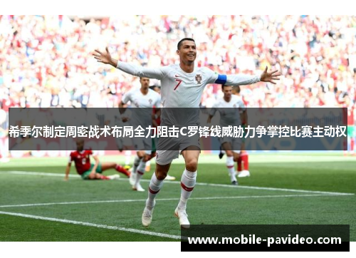 希季尔制定周密战术布局全力阻击C罗锋线威胁力争掌控比赛主动权 希季尔制定周密战术布局全力阻击C罗锋线威胁力争掌控比赛主动权