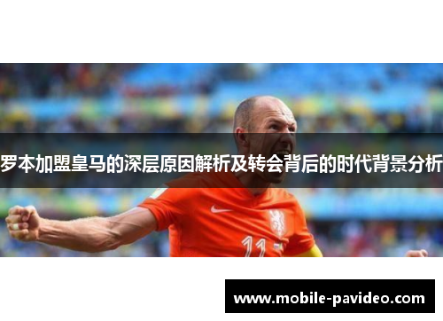 罗本加盟皇马的深层原因解析及转会背后的时代背景分析 罗本加盟皇马的深层原因解析及转会背后的时代背景分析
