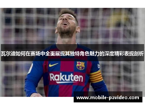 瓦尔迪如何在赛场中全面展现其独特角色魅力的深度精彩表现剖析 瓦尔迪如何在赛场中全面展现其独特角色魅力的深度精彩表现剖析