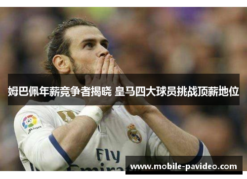 姆巴佩年薪竞争者揭晓 皇马四大球员挑战顶薪地位