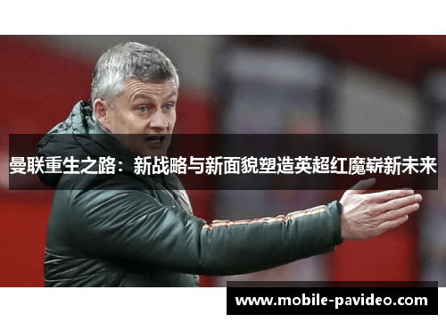 曼联重生之路：新战略与新面貌塑造英超红魔崭新未来