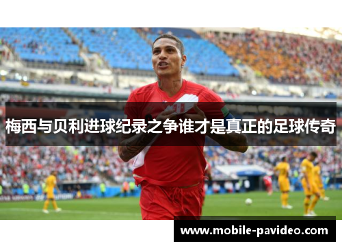 梅西与贝利进球纪录之争谁才是真正的足球传奇