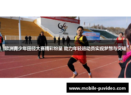 欧洲青少年田径大赛精彩纷呈 助力年轻运动员实现梦想与突破