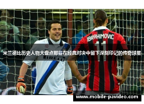 米兰德比历史人物大盘点那些在经典对决中留下深刻印记的传奇球星 米兰德比历史人物大盘点那些在经典对决中留下深刻印记的传奇球星