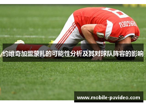 约维奇加盟蒙扎的可能性分析及其对球队阵容的影响 约维奇加盟蒙扎的可能性分析及其对球队阵容的影响