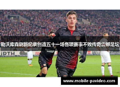 勒沃库森刷新纪录创造五十一场各项赛事不败传奇震撼足坛 勒沃库森刷新纪录创造五十一场各项赛事不败传奇震撼足坛