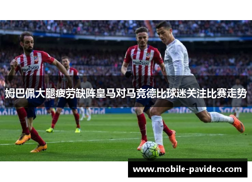 姆巴佩大腿疲劳缺阵皇马对马竞德比球迷关注比赛走势 姆巴佩大腿疲劳缺阵皇马对马竞德比球迷关注比赛走势