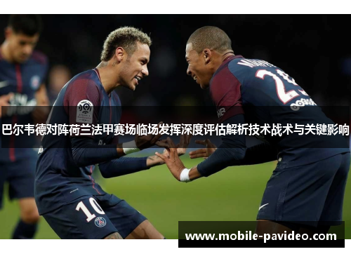 巴尔韦德对阵荷兰法甲赛场临场发挥深度评估解析技术战术与关键影响