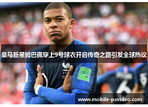 皇马新星姆巴佩穿上9号球衣开启传奇之路引发全球热议 皇马新星姆巴佩穿上9号球衣开启传奇之路引发全球热议