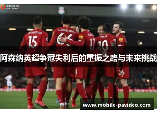 阿森纳英超争冠失利后的重振之路与未来挑战