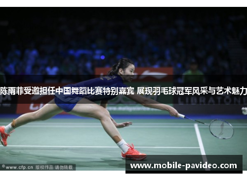 陈雨菲受邀担任中国舞蹈比赛特别嘉宾 展现羽毛球冠军风采与艺术魅力