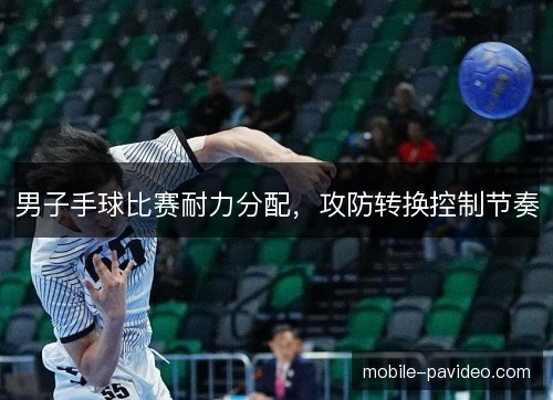 男子手球比赛耐力分配,攻防转换控制节奏 男子手球比赛耐力分配,攻防转换控制节奏